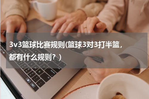 3v3篮球比赛规则(篮球3对3打半篮，都有什么规则？)