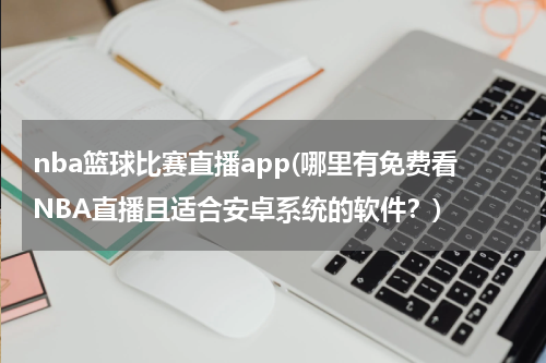 nba篮球比赛直播app(哪里有免费看NBA直播且适合安卓系统的软件？)