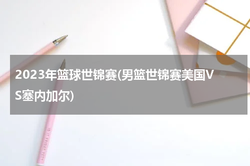 2023年篮球世锦赛(男篮世锦赛美国VS塞内加尔)