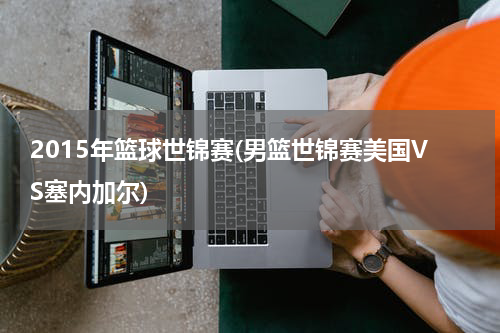 2015年篮球世锦赛(男篮世锦赛美国VS塞内加尔)