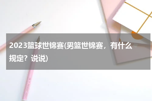 2023篮球世锦赛(男篮世锦赛，有什么规定？说说)