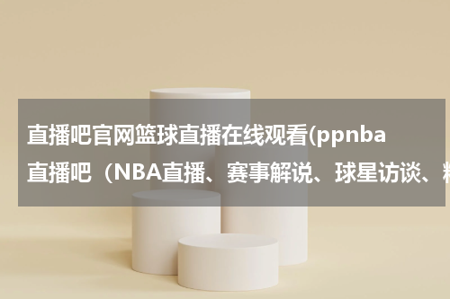 直播吧官网篮球直播在线观看(ppnba直播吧（NBA直播、赛事解说、球星访谈、精彩集锦）)