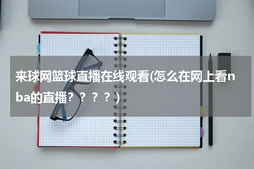 来球网篮球直播在线观看(怎么在网上看nba的直播？？？？)