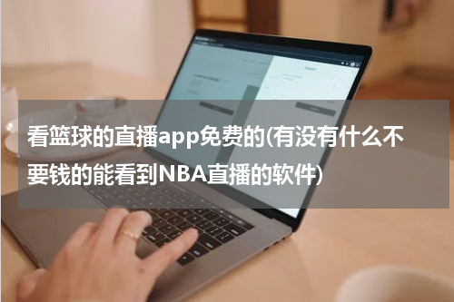 看篮球的直播app免费的(有没有什么不要钱的能看到NBA直播的软件)