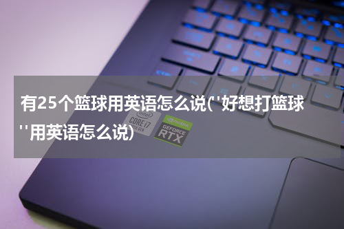 有25个篮球用英语怎么说("好想打篮球"用英语怎么说)