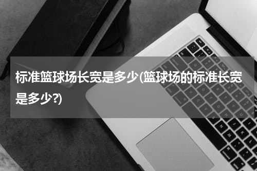 标准篮球场长宽是多少(篮球场的标准长宽是多少?)