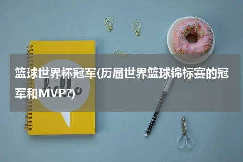 篮球世界杯冠军(历届世界篮球锦标赛的冠军和MVP?)