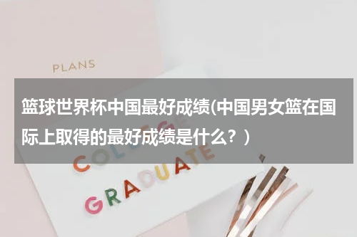 篮球世界杯中国最好成绩(中国男女篮在国际上取得的最好成绩是什么？)