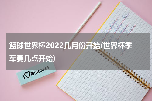 篮球世界杯2022几月份开始(世界杯季军赛几点开始)
