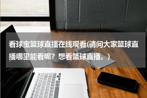 看球宝篮球直播在线观看(请问大家篮球直播哪里能看呢？想看篮球直播。)