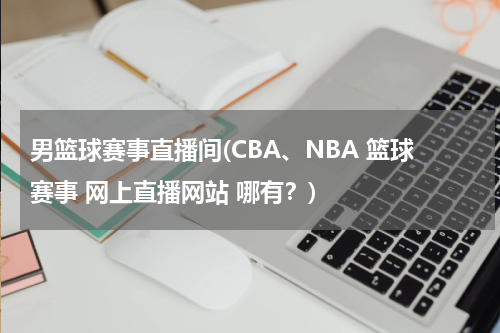 男篮球赛事直播间(CBA、NBA 篮球赛事 网上直播网站 哪有？)