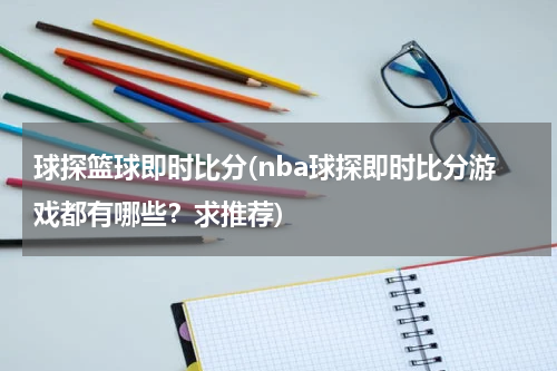 球探篮球即时比分(nba球探即时比分游戏都有哪些？求推荐)