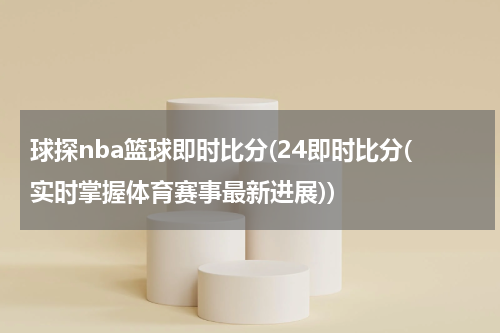 球探nba篮球即时比分(24即时比分(实时掌握体育赛事最新进展))