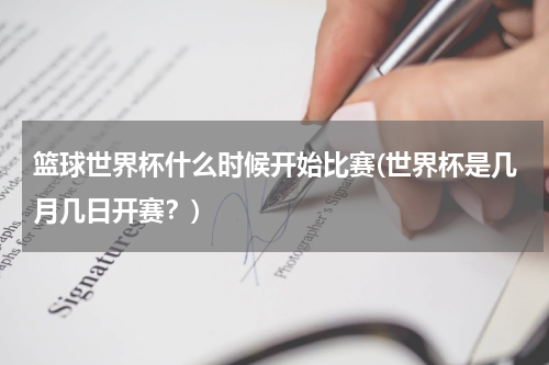 篮球世界杯什么时候开始比赛(世界杯是几月几日开赛？)