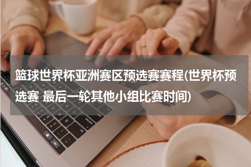 篮球世界杯亚洲赛区预选赛赛程(世界杯预选赛 最后一轮其他小组比赛时间)
