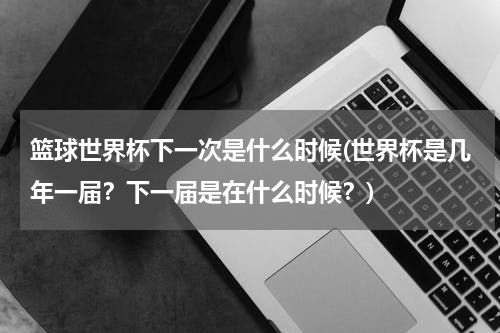 篮球世界杯下一次是什么时候(世界杯是几年一届？下一届是在什么时候？)