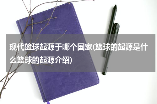 现代篮球起源于哪个国家(篮球的起源是什么篮球的起源介绍)