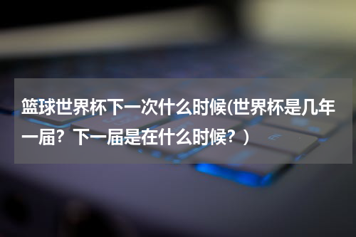篮球世界杯下一次什么时候(世界杯是几年一届？下一届是在什么时候？)