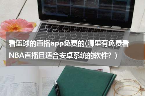 看篮球的直播app免费的(哪里有免费看NBA直播且适合安卓系统的软件？)