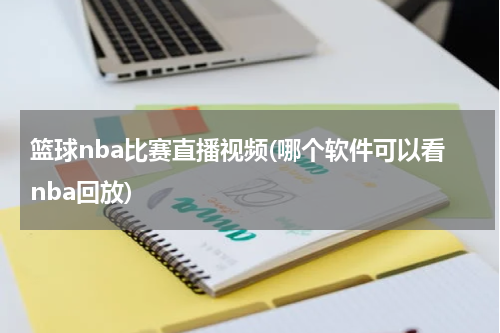 篮球nba比赛直播视频(哪个软件可以看nba回放)