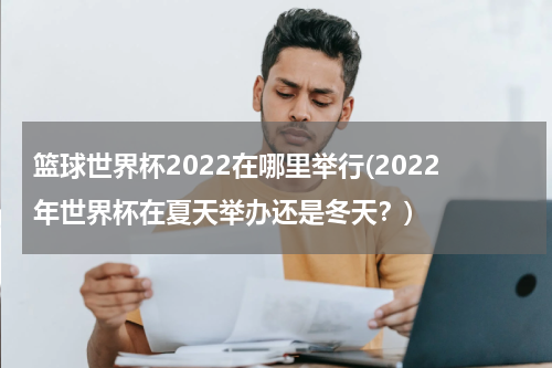 篮球世界杯2022在哪里举行(2022年世界杯在夏天举办还是冬天？)