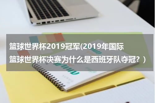 篮球世界杯2019冠军(2019年国际篮球世界杯决赛为什么是西班牙队夺冠？)