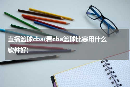 直播篮球cba(看cba篮球比赛用什么软件好)