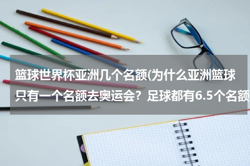 篮球世界杯亚洲几个名额(为什么亚洲篮球只有一个名额去奥运会？足球都有6.5个名额去世界杯。)