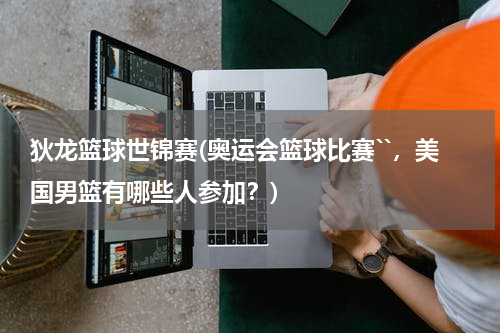 狄龙篮球世锦赛(奥运会篮球比赛``，美国男篮有哪些人参加？)