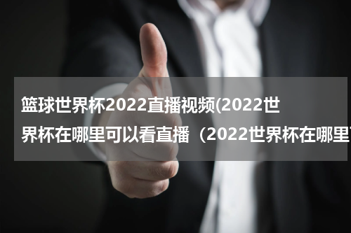 篮球世界杯2022直播视频(2022世界杯在哪里可以看直播（2022世界杯在哪里可以看直播回放）)