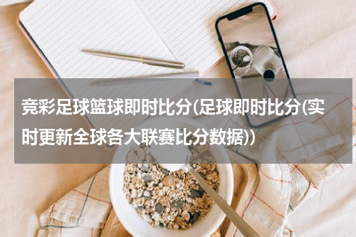 竞彩足球篮球即时比分(足球即时比分(实时更新全球各大联赛比分数据))