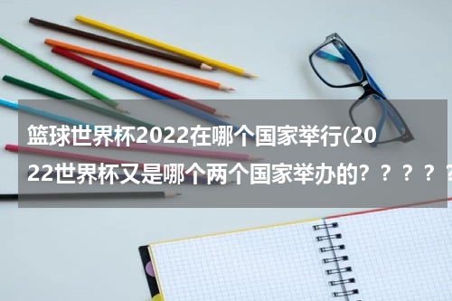 篮球世界杯2022在哪个国家举行(2022世界杯又是哪个两个国家举办的？？？？？)