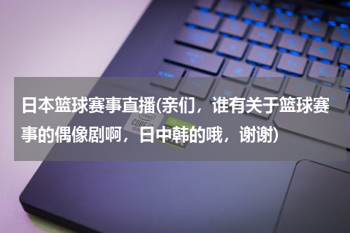 日本篮球赛事直播(亲们，谁有关于篮球赛事的偶像剧啊，日中韩的哦，谢谢)