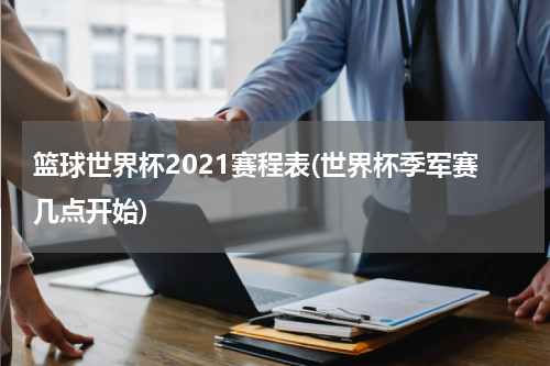 篮球世界杯2021赛程表(世界杯季军赛几点开始)