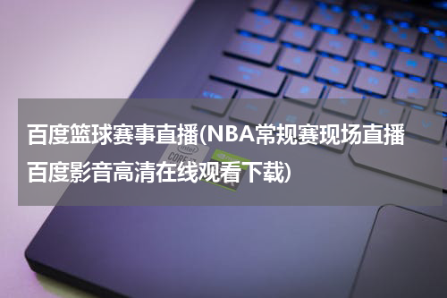 百度篮球赛事直播(NBA常规赛现场直播百度影音高清在线观看下载)