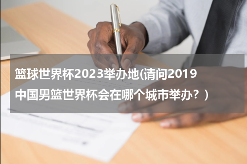 篮球世界杯2023举办地(请问2019中国男篮世界杯会在哪个城市举办？)