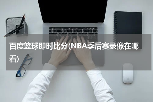 百度篮球即时比分(NBA季后赛录像在哪看)