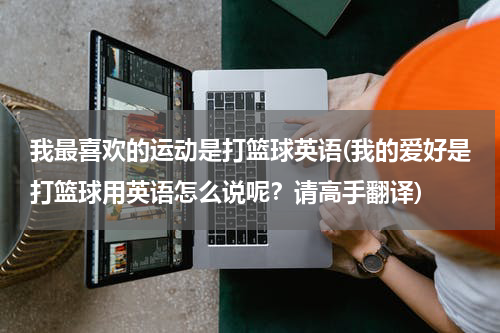 我最喜欢的运动是打篮球英语(我的爱好是打篮球用英语怎么说呢？请高手翻译)
