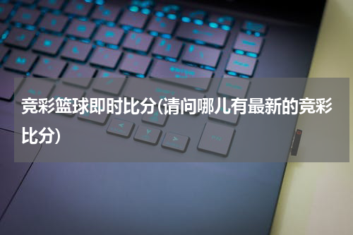 竞彩篮球即时比分(请问哪儿有最新的竞彩比分)