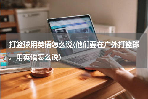 打篮球用英语怎么说(他们要在户外打篮球。用英语怎么说)