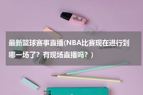 最新篮球赛事直播(NBA比赛现在进行到哪一场了？有现场直播吗？)