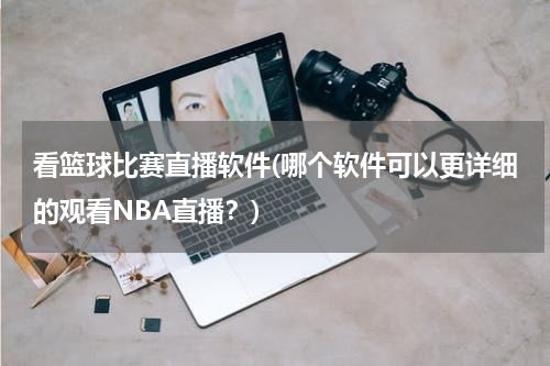 看篮球比赛直播软件(哪个软件可以更详细的观看NBA直播？)