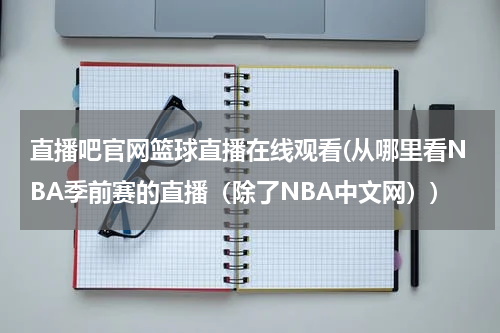 直播吧官网篮球直播在线观看(从哪里看NBA季前赛的直播（除了NBA中文网）)