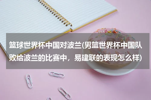 篮球世界杯中国对波兰(男篮世界杯中国队败给波兰的比赛中，易建联的表现怎么样)