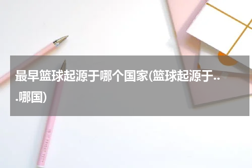 最早篮球起源于哪个国家(篮球起源于...哪国)