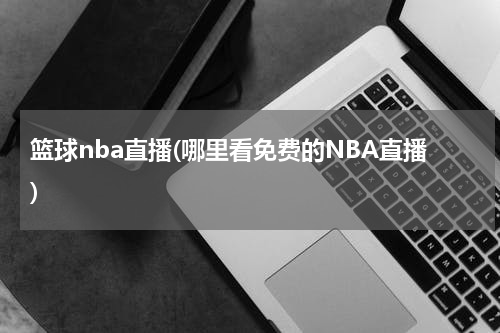 篮球nba直播(哪里看免费的NBA直播)