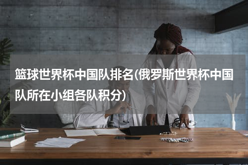篮球世界杯中国队排名(俄罗斯世界杯中国队所在小组各队积分)