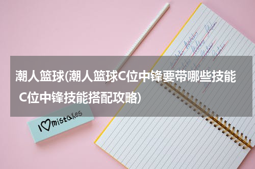 潮人篮球(潮人篮球C位中锋要带哪些技能 C位中锋技能搭配攻略)