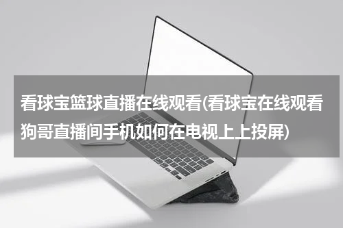 看球宝篮球直播在线观看(看球宝在线观看狗哥直播间手机如何在电视上上投屏)