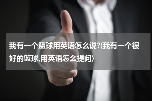 我有一个篮球用英语怎么说?(我有一个很好的篮球,用英语怎么提问)